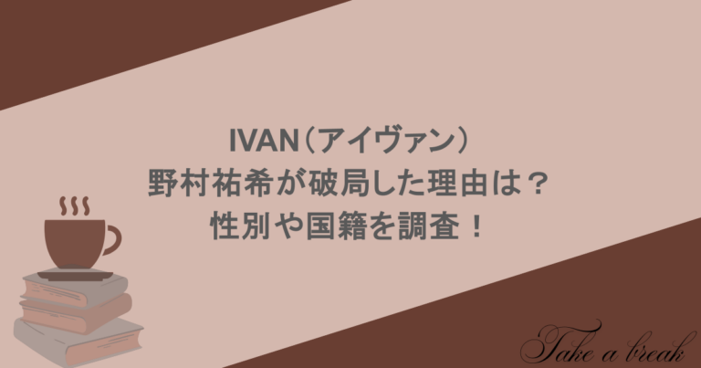 IVAN（アイヴァン）と野村祐希が破局した理由は？性別や国籍を調査！