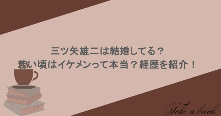 三ツ矢雄二は結婚してる？若い頃はイケメンって本当？経歴を紹介！